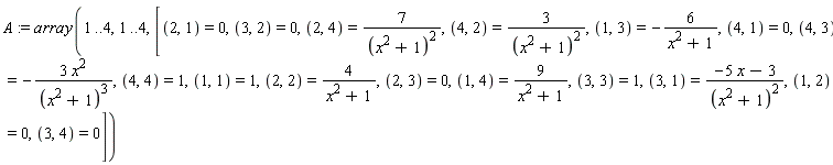 A := array(1 .. 4, 1 .. 4, [(2, 1) = 0, (3, 2) = 0, (2, 4) = 7/(x^2+1)^2, (4, 2) = 3/(x^2+1)^2, (1, 3) = -6/(x^2+1), (4, 1) = 0, (4, 3) = -3*x^2/(x^2+1)^3, (4, 4) = 1, (1, 1) = 1, (2, 2) = 4/(x^2+1), (2, 3) = 0, (1, 4) = 9/(x^2+1), (3, 3) = 1, (3, 1) = (-5*x-3)/(x^2+1)^2, (1, 2) = 0, (3, 4) = 0])
