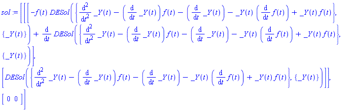 sol := [matrix([[-f(t)*DESol({diff(_Y(t), `$`(t, 2))-(diff(_Y(t), t))*f(t)-(diff(_Y(t), t))-_Y(t)*(diff(f(t), t))+_Y(t)*f(t)}, {_Y(t)})+diff(DESol({diff(_Y(t), `$`(t, 2))-(diff(_Y(t), t))*f(t)-(diff(_Y(t), t))-_Y(t)*(diff(f(t), t))+_Y(t)*f(t)}, {_Y(t)}), t)], [DESol({diff(_Y(t), `$`(t, 2))-(diff(_Y(t), t))*f(t)-(diff(_Y(t), t))-_Y(t)*(diff(f(t), t))+_Y(t)*f(t)}, {_Y(t)})]]), vector([0, 0])]