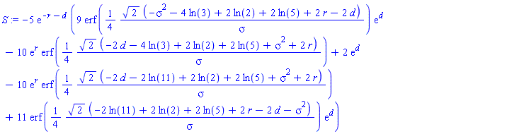 S := -5*exp(-r-d)*(9*erf((1/4)*2^(1/2)*(-sigma^2-4*ln(3)+2*ln(2)+2*ln(5)+2*r-2*d)/sigma)*exp(d)-10*exp(r)*erf((1/4)*2^(1/2)*(-2*d-4*ln(3)+2*ln(2)+2*ln(5)+sigma^2+2*r)/sigma)+2*exp(d)-10*exp(r)*erf((1/4)*2^(1/2)*(-2*d-2*ln(11)+2*ln(2)+2*ln(5)+sigma^2+2*r)/sigma)+11*erf((1/4)*2^(1/2)*(-2*ln(11)+2*ln(2)+2*ln(5)+2*r-2*d-sigma^2)/sigma)*exp(d))