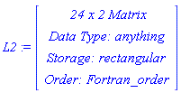 L2 := Vector(4, {(1) = ` 24 x 2 `*Matrix, (2) = `Data Type: `*anything, (3) = `Storage: `*rectangular, (4) = `Order: `*Fortran_order})