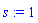 s := 1
