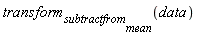 transform[subtractfrom[mean]](data)