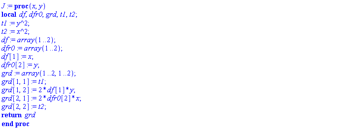 J := proc (x, y) local df, dfr0, grd, t1, t2; t1 := y^2; t2 := x^2; df := array(1 .. 2); dfr0 := array(1 .. 2); df[1] := x; dfr0[2] := y; grd := array(1 .. 2, 1 .. 2); grd[1, 1] := t1; grd[1, 2] := 2*df[1]*y; grd[2, 1] := 2*dfr0[2]*x; grd[2, 2] := t2; return grd end proc
