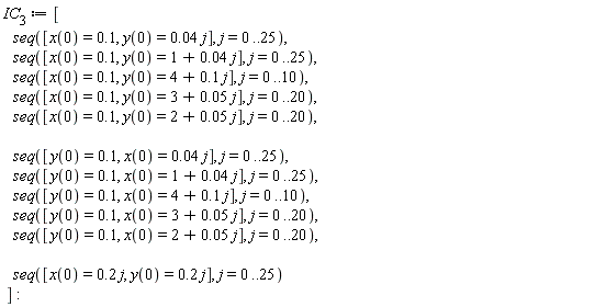 IC[3] := [seq([x(0) = .1, y(0) = 0.4e-1*j], j = 0 .. 25), seq([x(0) = .1, y(0) = 1+0.4e-1*j], j = 0 .. 25), seq([x(0) = .1, y(0) = 4+.1*j], j = 0 .. 10), seq([x(0) = .1, y(0) = 3+0.5e-1*j], j = 0 .. 20), seq([x(0) = .1, y(0) = 2+0.5e-1*j], j = 0 .. 20), seq([y(0) = .1, x(0) = 0.4e-1*j], j = 0 .. 25), seq([y(0) = .1, x(0) = 1+0.4e-1*j], j = 0 .. 25), seq([y(0) = .1, x(0) = 4+.1*j], j = 0 .. 10), seq([y(0) = .1, x(0) = 3+0.5e-1*j], j = 0 .. 20), seq([y(0) = .1, x(0) = 2+0.5e-1*j], j = 0 .. 20), seq([x(0) = .2*j, y(0) = .2*j], j = 0 .. 25)]