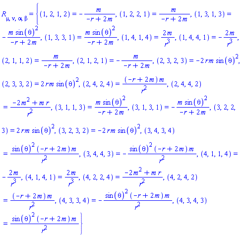 Physics:-Riemann[mu, nu, alpha, beta] = {(1, 2, 1, 2) = -m/(-r+2*m), (1, 2, 2, 1) = m/(-r+2*m), (1, 3, 1, 3) = -m*sin(theta)^2/(-r+2*m), (1, 3, 3, 1) = m*sin(theta)^2/(-r+2*m), (1, 4, 1, 4) = 2*m/r^3, (1, 4, 4, 1) = -2*m/r^3, (2, 1, 1, 2) = m/(-r+2*m), (2, 1, 2, 1) = -m/(-r+2*m), (2, 3, 2, 3) = -2*r*m*sin(theta)^2, (2, 3, 3, 2) = 2*r*m*sin(theta)^2, (2, 4, 2, 4) = (-r+2*m)*m/r^2, (2, 4, 4, 2) = (-2*m^2+m*r)/r^2, (3, 1, 1, 3) = m*sin(theta)^2/(-r+2*m), (3, 1, 3, 1) = -m*sin(theta)^2/(-r+2*m), (3, 2, 2, 3) = 2*r*m*sin(theta)^2, (3, 2, 3, 2) = -2*r*m*sin(theta)^2, (3, 4, 3, 4) = sin(theta)^2*(-r+2*m)*m/r^2, (3, 4, 4, 3) = -sin(theta)^2*(-r+2*m)*m/r^2, (4, 1, 1, 4) = -2*m/r^3, (4, 1, 4, 1) = 2*m/r^3, (4, 2, 2, 4) = (-2*m^2+m*r)/r^2, (4, 2, 4, 2) = (-r+2*m)*m/r^2, (4, 3, 3, 4) = -sin(theta)^2*(-r+2*m)*m/r^2, (4, 3, 4, 3) = sin(theta)^2*(-r+2*m)*m/r^2}
