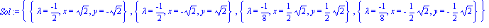 Sol := {{lambda = (-1)/2, x = 2^(1/2), y = -2^(1/2)}, {lambda = (-1)/2, x = -2^(1/2), y = 2^(1/2)}, {lambda = (-1)/8, x = 1/2*2^(1/2), y = 1/2*2^(1/2)}, {lambda = (-1)/8, x = -1/2*2^(1/2), y = -1/2*2^...