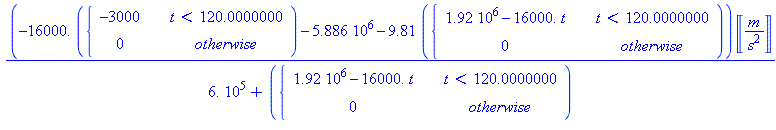 (Typesetting:-mprintslash)([(-0.16e5*(PIECEWISE([-3000, t < 120.0000000], [0, otherwise]))-0.5886e7-9.81*(PIECEWISE([0.192e7-0.16e5*t, t < 120.0000000], [0, otherwise])))*Unit(m/s^2)/(0.6e6+(PIECEWISE...