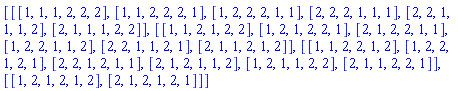 [[[1, 1, 1, 2, 2, 2], [1, 1, 2, 2, 2, 1], [1, 2, 2, 2, 1, 1], [2, 2, 2, 1, 1, 1], [2, 2, 1, 1, 1, 2], [2, 1, 1, 1, 2, 2]], [[1, 1, 2, 1, 2, 2], [1, 2, 1, 2, 2, 1], [2, 1, 2, 2, 1, 1], [1, 2, 2, 1, 1, 2], [2, 2, 1, 1, 2, 1], [2, 1, 1, 2, 1, 2]], [[1, 1, 2, 2, 1, 2], [1, 2, 2, 1, 2, 1], [2, 2, 1, 2, 1, 1], [2, 1, 2, 1, 1, 2], [1, 2, 1, 1, 2, 2], [2, 1, 1, 2, 2, 1]], [[1, 2, 1, 2, 1, 2], [2, 1, 2, 1, 2, 1]]]