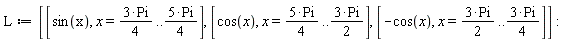 L := [[sin(x), x = 3*Pi*(1/4) .. 5*Pi*(1/4)], [cos(x), x = 5*Pi*(1/4) .. 3*Pi*(1/2)], [-cos(x), x = 3*Pi*(1/2) .. 3*Pi*(1/4)]]