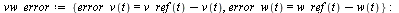 `:=`(vw_error, {error_v(t) = `+`(v_ref(t), `-`(v(t))), error_w(t) = `+`(w_ref(t), `-`(w(t)))}); -1; `:=`(vw_i_error, {diff(i_error_v(t), t) = error_v(t), diff(i_error_w(t), t) = error_w(t)}); -1; erro...