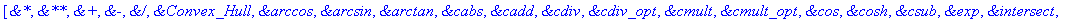 [`&*`, `&**`, `&+`, `&-`, `&/`, `&Convex_Hull`, `&arccos`, `&arcsin`, `&arctan`, `&cabs`, `&cadd`, `&cdiv`, `&cdiv_opt`, `&cmult`, `&cmult_opt`, `&cos`, `&cosh`, `&csub`, `&exp`, `&intersect`, `&intpow...