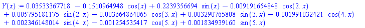 Y(x) := 0.3533367718e-1-.1510964948*cos(x)+.2239356694*sin(x)-0.9191654848e-2*cos(2.*x)+0.5795181175e-2*sin(2.*x)-0.3664864065e-2*cos(3.*x)+0.3290765808e-2*sin(3.*x)-0.1991032421e-2*cos(4.*x)+0.2346148014e-2*sin(4.*x)-0.1254535417e-2*cos(5.*x)+0.1834939160e-2*sin(5.*x)