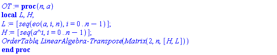 proc (n, a) local L, H; L := [seq(eo(a, i, n), i = 0 .. n-1)]; H := [seq(a^i, i = 0 .. n-1)]; OrderTable, LinearAlgebra:-Transpose(Matrix(2, n, [H, L])) end proc