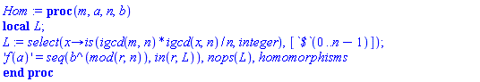 proc (m, a, n, b) local L; L := select(proc (x) options operator, arrow; is(igcd(m, n)*igcd(x, n)/n, integer) end proc, [`$`(0 .. n-1)]); 'f(a)' = seq(b^(`mod`(r, n)), `in`(r, L)), nops(L), homomorphisms end proc