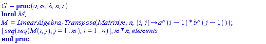 proc (a, m, b, n, r) local M; M := LinearAlgebra:-Transpose(Matrix(m, n, proc (i, j) options operator, arrow; a^(i-1)*b^(j-1) end proc)); [seq(seq(M(i, j), j = 1 .. m), i = 1 .. n)], m*n, elements end proc