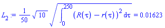 L[2] := (1/50)*(10^(1/2)*(Int((R(tau)-r(tau))^2, tau = 0 .. 250))^(1/2)) = 0.1623e-1