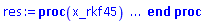 proc (x_rkf45) local _res, _dat, _vars, _solnproc, _xout, _ndsol, _pars, _n, _i; option `Copyright (c) 2000 by Waterloo Maple Inc. All rights reserved.`; if 1 < nargs then error "invalid input: too many arguments" end if; _EnvDSNumericSaveDigits := Digits; Digits := 15; if _EnvInFsolve = true then _xout := evalf[_EnvDSNumericSaveDigits](x_rkf45) else _xout := evalf(x_rkf45) end if; _dat := Array(1..4, {(1) = proc (_xin) local _xout, _dtbl, _dat, _vmap, _x0, _y0, _val, _dig, _n, _ne, _nd, _nv, _pars, _ini, _par, _i, _j, _k, _src; option `Copyright (c) 2002 by Waterloo Maple Inc. All rights reserved.`; table( [( "complex" ) = false ] ) _xout := _xin; _pars := [k__1 = k__1, k__2 = k__2, k__3 = k__3, k__4 = k__4]; _dtbl := array( 1 .. 4, [( 1 ) = (array( 1 .. 20, [( 1 ) = (datatype = float[8], order = C_order, storage = rectangular), ( 2 ) = (datatype = float[8], order = C_order, storage = rectangular), ( 3 ) = ([0, 0, 0, Array(1..0, 1..2, {}, datatype = float[8], order = C_order)]), ( 4 ) = (Array(1..53, {(1) = 2, (2) = 2, (3) = 0, (4) = 0, (5) = 4, (6) = 0, (7) = 0, (8) = 0, (9) = 0, (10) = 0, (11) = 0, (12) = 0, (13) = 0, (14) = 0, (15) = 0, (16) = 0, (17) = 0, (18) = 0, (19) = 30000, (20) = 0, (21) = 0, (22) = 1, (23) = 4, (24) = 0, (25) = 1, (26) = 15, (27) = 1, (28) = 0, (29) = 1, (30) = 3, (31) = 3, (32) = 0, (33) = 1, (34) = 0, (35) = 0, (36) = 0, (37) = 0, (38) = 0, (39) = 0, (40) = 0, (41) = 0, (42) = 0, (43) = 1, (44) = 0, (45) = 0, (46) = 0, (47) = 0, (48) = 0, (49) = 0, (50) = 50, (51) = 1, (52) = 0, (53) = 0}, datatype = integer[8])), ( 5 ) = (Array(1..28, {(1) = .0, (2) = 0.10e-5, (3) = .0, (4) = 0.500001e-14, (5) = .0, (6) = .0, (7) = .0, (8) = 0.10e-5, (9) = .0, (10) = .0, (11) = .0, (12) = .0, (13) = 1.0, (14) = .0, (15) = .49999999999999, (16) = .0, (17) = 1.0, (18) = 1.0, (19) = .0, (20) = .0, (21) = 1.0, (22) = 1.0, (23) = .0, (24) = .0, (25) = 0.10e-14, (26) = .0, (27) = .0, (28) = .0}, datatype = float[8], order = C_order)), ( 6 ) = (Array(1..6, {(1) = 0., (2) = 0., (3) = Float(undefined), (4) = Float(undefined), (5) = Float(undefined), (6) = Float(undefined)})), ( 7 ) = ([Array(1..4, 1..7, {(1, 1) = .0, (1, 2) = .203125, (1, 3) = .3046875, (1, 4) = .75, (1, 5) = .8125, (1, 6) = .40625, (1, 7) = .8125, (2, 1) = 0.6378173828125e-1, (2, 2) = .0, (2, 3) = .279296875, (2, 4) = .27237892150878906, (2, 5) = -0.9686851501464844e-1, (2, 6) = 0.1956939697265625e-1, (2, 7) = .5381584167480469, (3, 1) = 0.31890869140625e-1, (3, 2) = .0, (3, 3) = -.34375, (3, 4) = -.335235595703125, (3, 5) = .2296142578125, (3, 6) = .41748046875, (3, 7) = 11.480712890625, (4, 1) = 0.9710520505905151e-1, (4, 2) = .0, (4, 3) = .40350341796875, (4, 4) = 0.20297467708587646e-1, (4, 5) = -0.6054282188415527e-2, (4, 6) = -0.4770040512084961e-1, (4, 7) = .77858567237854}, datatype = float[8], order = C_order), Array(1..6, 1..6, {(1, 1) = .0, (1, 2) = .0, (1, 3) = .0, (1, 4) = .0, (1, 5) = .0, (1, 6) = 1.0, (2, 1) = .25, (2, 2) = .0, (2, 3) = .0, (2, 4) = .0, (2, 5) = .0, (2, 6) = 1.0, (3, 1) = .1875, (3, 2) = .5625, (3, 3) = .0, (3, 4) = .0, (3, 5) = .0, (3, 6) = 2.0, (4, 1) = .23583984375, (4, 2) = -.87890625, (4, 3) = .890625, (4, 4) = .0, (4, 5) = .0, (4, 6) = .2681884765625, (5, 1) = .1272735595703125, (5, 2) = -.5009765625, (5, 3) = .44921875, (5, 4) = -0.128936767578125e-1, (5, 5) = .0, (5, 6) = 0.626220703125e-1, (6, 1) = -0.927734375e-1, (6, 2) = .626220703125, (6, 3) = -.4326171875, (6, 4) = .1418304443359375, (6, 5) = -0.861053466796875e-1, (6, 6) = .3131103515625}, datatype = float[8], order = C_order), Array(1..6, {(1) = .0, (2) = .386, (3) = .21, (4) = .63, (5) = 1.0, (6) = 1.0}, datatype = float[8], order = C_order), Array(1..6, {(1) = .25, (2) = -.1043, (3) = .1035, (4) = -0.362e-1, (5) = .0, (6) = .0}, datatype = float[8], order = C_order), Array(1..6, 1..5, {(1, 1) = .0, (1, 2) = .0, (1, 3) = .0, (1, 4) = .0, (1, 5) = .0, (2, 1) = 1.544, (2, 2) = .0, (2, 3) = .0, (2, 4) = .0, (2, 5) = .0, (3, 1) = .9466785280815533, (3, 2) = .25570116989825814, (3, 3) = .0, (3, 4) = .0, (3, 5) = .0, (4, 1) = 3.3148251870684886, (4, 2) = 2.896124015972123, (4, 3) = .9986419139977808, (4, 4) = .0, (4, 5) = .0, (5, 1) = 1.2212245092262748, (5, 2) = 6.019134481287752, (5, 3) = 12.537083329320874, (5, 4) = -.687886036105895, (5, 5) = .0, (6, 1) = 1.2212245092262748, (6, 2) = 6.019134481287752, (6, 3) = 12.537083329320874, (6, 4) = -.687886036105895, (6, 5) = 1.0}, datatype = float[8], order = C_order), Array(1..6, 1..5, {(1, 1) = .0, (1, 2) = .0, (1, 3) = .0, (1, 4) = .0, (1, 5) = .0, (2, 1) = -5.6688, (2, 2) = .0, (2, 3) = .0, (2, 4) = .0, (2, 5) = .0, (3, 1) = -2.4300933568337584, (3, 2) = -.20635991570891224, (3, 3) = .0, (3, 4) = .0, (3, 5) = .0, (4, 1) = -.10735290581452621, (4, 2) = -9.594562251021896, (4, 3) = -20.470286148096154, (4, 4) = .0, (4, 5) = .0, (5, 1) = 7.496443313968615, (5, 2) = -10.246804314641219, (5, 3) = -33.99990352819906, (5, 4) = 11.708908932061595, (5, 5) = .0, (6, 1) = 8.083246795922411, (6, 2) = -7.981132988062785, (6, 3) = -31.52159432874373, (6, 4) = 16.319305431231363, (6, 5) = -6.0588182388340535}, datatype = float[8], order = C_order), Array(1..3, 1..5, {(1, 1) = .0, (1, 2) = .0, (1, 3) = .0, (1, 4) = .0, (1, 5) = .0, (2, 1) = 10.126235083446911, (2, 2) = -7.487995877607633, (2, 3) = -34.800918615557414, (2, 4) = -7.9927717075687275, (2, 5) = 1.0251377232956207, (3, 1) = -.6762803392806898, (3, 2) = 6.087714651678606, (3, 3) = 16.43084320892463, (3, 4) = 24.767225114183653, (3, 5) = -6.5943891257167815}, datatype = float[8], order = C_order)]), ( 9 ) = ([Array(1..2, {(1) = .1, (2) = .1}, datatype = float[8], order = C_order), Array(1..2, {(1) = .0, (2) = .0}, datatype = float[8], order = C_order), Array(1..2, {(1) = .0, (2) = .0}, datatype = float[8], order = C_order), Array(1..2, {(1) = .0, (2) = .0}, datatype = float[8], order = C_order), Array(1..2, {(1) = .0, (2) = .0}, datatype = float[8], order = C_order), Array(1..2, 1..2, {(1, 1) = .0, (1, 2) = .0, (2, 1) = .0, (2, 2) = .0}, datatype = float[8], order = C_order), Array(1..2, 1..2, {(1, 1) = .0, (1, 2) = .0, (2, 1) = .0, (2, 2) = .0}, datatype = float[8], order = C_order), Array(1..2, 1..6, {(1, 1) = .0, (1, 2) = .0, (1, 3) = .0, (1, 4) = .0, (1, 5) = .0, (1, 6) = .0, (2, 1) = .0, (2, 2) = .0, (2, 3) = .0, (2, 4) = .0, (2, 5) = .0, (2, 6) = .0}, datatype = float[8], order = C_order), Array(1..2, {(1) = 0, (2) = 0}, datatype = integer[8]), Array(1..6, {(1) = .0, (2) = .0, (3) = .0, (4) = .0, (5) = .0, (6) = .0}, datatype = float[8], order = C_order), Array(1..6, {(1) = .0, (2) = .0, (3) = .0, (4) = .0, (5) = .0, (6) = .0}, datatype = float[8], order = C_order), Array(1..6, {(1) = .0, (2) = .0, (3) = .0, (4) = .0, (5) = .0, (6) = .0}, datatype = float[8], order = C_order), Array(1..6, {(1) = .0, (2) = .0, (3) = .0, (4) = .0, (5) = .0, (6) = .0}, datatype = float[8], order = C_order), Array(1..2, {(1) = .0, (2) = .0}, datatype = float[8], order = C_order)]), ( 8 ) = ([Array(1..6, {(1) = .0, (2) = .0, (3) = .0, (4) = .0, (5) = .0, (6) = .0}, datatype = float[8], order = C_order), Array(1..6, {(1) = .0, (2) = .0, (3) = .0, (4) = .0, (5) = .0, (6) = .0}, datatype = float[8], order = C_order), Array(1..2, {(1) = .0, (2) = .0}, datatype = float[8], order = C_order)]), ( 11 ) = (Array(1..6, 0..2, {(1, 1) = .0, (1, 2) = .0, (2, 0) = .0, (2, 1) = .0, (2, 2) = .0, (3, 0) = .0, (3, 1) = .0, (3, 2) = .0, (4, 0) = .0, (4, 1) = .0, (4, 2) = .0, (5, 0) = .0, (5, 1) = .0, (5, 2) = .0, (6, 0) = .0, (6, 1) = .0, (6, 2) = .0}, datatype = float[8], order = C_order)), ( 10 ) = ([proc (N, X, Y, YP) option `[Y[1] = C__C(t), Y[2] = C__D(t)]`; YP[1] := Y[3]*(2.1-Y[1]-2*Y[2])*(3.1-Y[1]-2*Y[2])-Y[4]*Y[1]-2*Y[5]*Y[1]^2+2*Y[6]*Y[2]; YP[2] := Y[1]^2*Y[5]-Y[2]*Y[6]; 0 end proc, -1, 0, 0, 0, 0, 0, 0]), ( 13 ) = (), ( 12 ) = (), ( 15 ) = ("rkf45"), ( 14 ) = ([0, 0]), ( 18 ) = ([]), ( 19 ) = (0), ( 16 ) = ([0, 0, 0, []]), ( 17 ) = ([proc (N, X, Y, YP) option `[Y[1] = C__C(t), Y[2] = C__D(t)]`; YP[1] := Y[3]*(2.1-Y[1]-2*Y[2])*(3.1-Y[1]-2*Y[2])-Y[4]*Y[1]-2*Y[5]*Y[1]^2+2*Y[6]*Y[2]; YP[2] := Y[1]^2*Y[5]-Y[2]*Y[6]; 0 end proc, -1, 0, 0, 0, 0, 0, 0]), ( 20 ) = ([])  ] ))  ] ); _y0 := Array(0..6, {(1) = 0., (2) = 0., (3) = 0., (4) = undefined, (5) = undefined, (6) = undefined}); _vmap := array( 1 .. 2, [( 1 ) = (1), ( 2 ) = (2)  ] ); _x0 := _dtbl[1][5][5]; _n := _dtbl[1][4][1]; _ne := _dtbl[1][4][3]; _nd := _dtbl[1][4][4]; _nv := _dtbl[1][4][16]; if not type(_xout, 'numeric') then if member(_xout, ["start", "left", "right"]) then if _Env_smart_dsolve_numeric = true or _dtbl[1][4][10] = 1 then if _xout = "left" then if type(_dtbl[2], 'table') then return _dtbl[2][5][1] end if elif _xout = "right" then if type(_dtbl[3], 'table') then return _dtbl[3][5][1] end if end if end if; return _dtbl[1][5][5] elif _xout = "method" then return _dtbl[1][15] elif _xout = "storage" then return evalb(_dtbl[1][4][10] = 1) elif _xout = "leftdata" then if not type(_dtbl[2], 'array') then return NULL else return eval(_dtbl[2]) end if elif _xout = "rightdata" then if not type(_dtbl[3], 'array') then return NULL else return eval(_dtbl[3]) end if elif _xout = "enginedata" then return eval(_dtbl[1]) elif _xout = "enginereset" then _dtbl[2] := evaln(_dtbl[2]); _dtbl[3] := evaln(_dtbl[3]); return NULL elif _xout = "initial" then return procname(_y0[0]) elif _xout = "laxtol" then return _dtbl[`if`(member(_dtbl[4], {2, 3}), _dtbl[4], 1)][5][18] elif _xout = "numfun" then return `if`(member(_dtbl[4], {2, 3}), _dtbl[_dtbl[4]][4][18], 0) elif _xout = "parameters" then return [seq(_y0[_n+_i], _i = 1 .. nops(_pars))] elif _xout = "initial_and_parameters" then return procname(_y0[0]), [seq(_y0[_n+_i], _i = 1 .. nops(_pars))] elif _xout = "last" then if _dtbl[4] <> 2 and _dtbl[4] <> 3 or _x0-_dtbl[_dtbl[4]][5][1] = 0. then error "no information is available on last computed point" else _xout := _dtbl[_dtbl[4]][5][1] end if elif _xout = "function" then if _dtbl[1][4][33]-2. = 0 then return eval(_dtbl[1][10], 1) else return eval(_dtbl[1][10][1], 1) end if elif _xout = "map" then return copy(_vmap) elif type(_xin, `=`) and type(rhs(_xin), 'list') and member(lhs(_xin), {"initial", "parameters", "initial_and_parameters"}) then _ini, _par := [], []; if lhs(_xin) = "initial" then _ini := rhs(_xin) elif lhs(_xin) = "parameters" then _par := rhs(_xin) elif select(type, rhs(_xin), `=`) <> [] then _par, _ini := selectremove(type, rhs(_xin), `=`) elif nops(rhs(_xin)) < nops(_pars)+1 then error "insufficient data for specification of initial and parameters" else _par := rhs(_xin)[-nops(_pars) .. -1]; _ini := rhs(_xin)[1 .. -nops(_pars)-1] end if; _xout := lhs(_xout); if _par <> [] then `dsolve/numeric/process_parameters`(_n, _pars, _par, _y0) end if; if _ini <> [] then `dsolve/numeric/process_initial`(_n-_ne, _ini, _y0, _pars, _vmap) end if; `dsolve/numeric/SC/reinitialize`(_dtbl, _y0, _n, procname, _pars); if _Env_smart_dsolve_numeric = true and type(_y0[0], 'numeric') and _dtbl[1][4][10] <> 1 then procname("right") := _y0[0]; procname("left") := _y0[0] end if; if _xout = "initial" then return [_y0[0], seq(_y0[_vmap[_i]], _i = 1 .. _n-_ne)] elif _xout = "parameters" then return [seq(_y0[_n+_i], _i = 1 .. nops(_pars))] else return [_y0[0], seq(_y0[_vmap[_i]], _i = 1 .. _n-_ne)], [seq(_y0[_n+_i], _i = 1 .. nops(_pars))] end if elif _xin = "eventstop" then if _nv = 0 then error "this solution has no events" end if; _i := _dtbl[4]; if _i <> 2 and _i <> 3 then return 0 end if; if _dtbl[_i][4][10] = 1 and assigned(_dtbl[5-_i]) and _dtbl[_i][4][9] < 10 and 10 <= _dtbl[5-_i][4][9] then _i := 5-_i; _dtbl[4] := _i; _j := round(_dtbl[_i][4][17]); return round(_dtbl[_i][3][1][_j, 1]) elif 10 <= _dtbl[_i][4][9] then _j := round(_dtbl[_i][4][17]); return round(_dtbl[_i][3][1][_j, 1]) else return 0 end if elif _xin = "eventstatus" then if _nv = 0 then error "this solution has no events" end if; _i := [selectremove(proc (a) options operator, arrow; _dtbl[1][3][1][a, 7] = 1 end proc, {seq(_j, _j = 1 .. round(_dtbl[1][3][1][_nv+1, 1]))})]; return ':-enabled' = _i[1], ':-disabled' = _i[2] elif _xin = "eventclear" then if _nv = 0 then error "this solution has no events" end if; _i := _dtbl[4]; if _i <> 2 and _i <> 3 then error "no events to clear" end if; if _dtbl[_i][4][10] = 1 and assigned(_dtbl[5-_i]) and _dtbl[_i][4][9] < 10 and 10 < _dtbl[5-_i][4][9] then _dtbl[4] := 5-_i; _i := 5-_i end if; if _dtbl[_i][4][9] < 10 then error "no events to clear" elif _nv < _dtbl[_i][4][9]-10 then error "event error condition cannot be cleared" else _j := _dtbl[_i][4][9]-10; if irem(round(_dtbl[_i][3][1][_j, 4]), 2) = 1 then error "retriggerable events cannot be cleared" end if; _j := round(_dtbl[_i][3][1][_j, 1]); for _k to _nv do if _dtbl[_i][3][1][_k, 1] = _j then if _dtbl[_i][3][1][_k, 2] = 3 then error "range events cannot be cleared" end if; _dtbl[_i][3][1][_k, 8] := _dtbl[_i][3][1][_nv+1, 8] end if end do; _dtbl[_i][4][17] := 0; _dtbl[_i][4][9] := 0; if _dtbl[1][4][10] = 1 then if _i = 2 then try procname(procname("left")) catch:  end try else try procname(procname("right")) catch:  end try end if end if end if; return  elif type(_xin, `=`) and member(lhs(_xin), {"eventdisable", "eventenable"}) then if _nv = 0 then error "this solution has no events" end if; if type(rhs(_xin), {('list')('posint'), ('set')('posint')}) then _i := {op(rhs(_xin))} elif type(rhs(_xin), 'posint') then _i := {rhs(_xin)} else error "event identifiers must be integers in the range 1..%1", round(_dtbl[1][3][1][_nv+1, 1]) end if; if select(proc (a) options operator, arrow; _nv < a end proc, _i) <> {} then error "event identifiers must be integers in the range 1..%1", round(_dtbl[1][3][1][_nv+1, 1]) end if; _k := {}; for _j to _nv do if member(round(_dtbl[1][3][1][_j, 1]), _i) then _k := `union`(_k, {_j}) end if end do; _i := _k; if lhs(_xin) = "eventdisable" then _dtbl[4] := 0; _j := [evalb(assigned(_dtbl[2]) and member(_dtbl[2][4][17], _i)), evalb(assigned(_dtbl[3]) and member(_dtbl[3][4][17], _i))]; for _k in _i do _dtbl[1][3][1][_k, 7] := 0; if assigned(_dtbl[2]) then _dtbl[2][3][1][_k, 7] := 0 end if; if assigned(_dtbl[3]) then _dtbl[3][3][1][_k, 7] := 0 end if end do; if _j[1] then for _k to _nv+1 do if _k <= _nv and not type(_dtbl[2][3][4][_k, 1], 'undefined') then userinfo(3, {'events', 'eventreset'}, `reinit #2, event code `, _k, ` to defined init `, _dtbl[2][3][4][_k, 1]); _dtbl[2][3][1][_k, 8] := _dtbl[2][3][4][_k, 1] elif _dtbl[2][3][1][_k, 2] = 0 and irem(iquo(round(_dtbl[2][3][1][_k, 4]), 32), 2) = 1 then userinfo(3, {'events', 'eventreset'}, `reinit #2, event code `, _k, ` to rate hysteresis init `, _dtbl[2][5][24]); _dtbl[2][3][1][_k, 8] := _dtbl[2][5][24] elif _dtbl[2][3][1][_k, 2] = 0 and irem(iquo(round(_dtbl[2][3][1][_k, 4]), 2), 2) = 0 then userinfo(3, {'events', 'eventreset'}, `reinit #2, event code `, _k, ` to initial init `, _x0); _dtbl[2][3][1][_k, 8] := _x0 else userinfo(3, {'events', 'eventreset'}, `reinit #2, event code `, _k, ` to fireinitial init `, _x0-1); _dtbl[2][3][1][_k, 8] := _x0-1 end if end do; _dtbl[2][4][17] := 0; _dtbl[2][4][9] := 0; if _dtbl[1][4][10] = 1 then procname(procname("left")) end if end if; if _j[2] then for _k to _nv+1 do if _k <= _nv and not type(_dtbl[3][3][4][_k, 2], 'undefined') then userinfo(3, {'events', 'eventreset'}, `reinit #3, event code `, _k, ` to defined init `, _dtbl[3][3][4][_k, 2]); _dtbl[3][3][1][_k, 8] := _dtbl[3][3][4][_k, 2] elif _dtbl[3][3][1][_k, 2] = 0 and irem(iquo(round(_dtbl[3][3][1][_k, 4]), 32), 2) = 1 then userinfo(3, {'events', 'eventreset'}, `reinit #3, event code `, _k, ` to rate hysteresis init `, _dtbl[3][5][24]); _dtbl[3][3][1][_k, 8] := _dtbl[3][5][24] elif _dtbl[3][3][1][_k, 2] = 0 and irem(iquo(round(_dtbl[3][3][1][_k, 4]), 2), 2) = 0 then userinfo(3, {'events', 'eventreset'}, `reinit #3, event code `, _k, ` to initial init `, _x0); _dtbl[3][3][1][_k, 8] := _x0 else userinfo(3, {'events', 'eventreset'}, `reinit #3, event code `, _k, ` to fireinitial init `, _x0+1); _dtbl[3][3][1][_k, 8] := _x0+1 end if end do; _dtbl[3][4][17] := 0; _dtbl[3][4][9] := 0; if _dtbl[1][4][10] = 1 then procname(procname("right")) end if end if else for _k in _i do _dtbl[1][3][1][_k, 7] := 1 end do; _dtbl[2] := evaln(_dtbl[2]); _dtbl[3] := evaln(_dtbl[3]); _dtbl[4] := 0; if _dtbl[1][4][10] = 1 then if _x0 <= procname("right") then try procname(procname("right")) catch:  end try end if; if procname("left") <= _x0 then try procname(procname("left")) catch:  end try end if end if end if; return  elif type(_xin, `=`) and lhs(_xin) = "eventfired" then if not type(rhs(_xin), 'list') then error "'eventfired' must be specified as a list" end if; if _nv = 0 then error "this solution has no events" end if; if _dtbl[4] <> 2 and _dtbl[4] <> 3 then error "'direction' must be set prior to calling/setting 'eventfired'" end if; _i := _dtbl[4]; _val := NULL; if not assigned(_EnvEventRetriggerWarned) then _EnvEventRetriggerWarned := false end if; for _k in rhs(_xin) do if type(_k, 'integer') then _src := _k elif type(_k, 'integer' = 'anything') and type(evalf(rhs(_k)), 'numeric') then _k := lhs(_k) = evalf[max(Digits, 18)](rhs(_k)); _src := lhs(_k) else error "'eventfired' entry is not valid: %1", _k end if; if _src < 1 or round(_dtbl[1][3][1][_nv+1, 1]) < _src then error "event identifiers must be integers in the range 1..%1", round(_dtbl[1][3][1][_nv+1, 1]) end if; _src := {seq(`if`(_dtbl[1][3][1][_j, 1]-_src = 0., _j, NULL), _j = 1 .. _nv)}; if nops(_src) <> 1 then error "'eventfired' can only be set/queried for root-finding events and time/interval events" end if; _src := _src[1]; if _dtbl[1][3][1][_src, 2] <> 0. and _dtbl[1][3][1][_src, 2]-2. <> 0. then error "'eventfired' can only be set/queried for root-finding events and time/interval events" elif irem(round(_dtbl[1][3][1][_src, 4]), 2) = 1 then if _EnvEventRetriggerWarned = false then WARNING(`'eventfired' has no effect on events that retrigger`) end if; _EnvEventRetriggerWarned := true end if; if _dtbl[_i][3][1][_src, 2] = 0 and irem(iquo(round(_dtbl[_i][3][1][_src, 4]), 32), 2) = 1 then _val := _val, undefined elif type(_dtbl[_i][3][4][_src, _i-1], 'undefined') or _i = 2 and _dtbl[2][3][1][_src, 8] < _dtbl[2][3][4][_src, 1] or _i = 3 and _dtbl[3][3][4][_src, 2] < _dtbl[3][3][1][_src, 8] then _val := _val, _dtbl[_i][3][1][_src, 8] else _val := _val, _dtbl[_i][3][4][_src, _i-1] end if; if type(_k, `=`) then if _dtbl[_i][3][1][_src, 2] = 0 and irem(iquo(round(_dtbl[_i][3][1][_src, 4]), 32), 2) = 1 then error "cannot set event code for a rate hysteresis event" end if; userinfo(3, {'events', 'eventreset'}, `manual set event code `, _src, ` to value `, rhs(_k)); _dtbl[_i][3][1][_src, 8] := rhs(_k); _dtbl[_i][3][4][_src, _i-1] := rhs(_k) end if end do; return [_val] elif type(_xin, `=`) and lhs(_xin) = "direction" then if not member(rhs(_xin), {-1, 1, ':-left', ':-right'}) then error "'direction' must be specified as either '1' or 'right' (positive) or '-1' or 'left' (negative)" end if; _src := `if`(_dtbl[4] = 2, -1, `if`(_dtbl[4] = 3, 1, undefined)); _i := `if`(member(rhs(_xin), {1, ':-right'}), 3, 2); _dtbl[4] := _i; _dtbl[_i] := `dsolve/numeric/SC/IVPdcopy`(_dtbl[1], `if`(assigned(_dtbl[_i]), _dtbl[_i], NULL)); if 0 < _nv then for _j to _nv+1 do if _j <= _nv and not type(_dtbl[_i][3][4][_j, _i-1], 'undefined') then userinfo(3, {'events', 'eventreset'}, `reinit #4, event code `, _j, ` to defined init `, _dtbl[_i][3][4][_j, _i-1]); _dtbl[_i][3][1][_j, 8] := _dtbl[_i][3][4][_j, _i-1] elif _dtbl[_i][3][1][_j, 2] = 0 and irem(iquo(round(_dtbl[_i][3][1][_j, 4]), 32), 2) = 1 then userinfo(3, {'events', 'eventreset'}, `reinit #4, event code `, _j, ` to rate hysteresis init `, _dtbl[_i][5][24]); _dtbl[_i][3][1][_j, 8] := _dtbl[_i][5][24] elif _dtbl[_i][3][1][_j, 2] = 0 and irem(iquo(round(_dtbl[_i][3][1][_j, 4]), 2), 2) = 0 then userinfo(3, {'events', 'eventreset'}, `reinit #4, event code `, _j, ` to initial init `, _x0); _dtbl[_i][3][1][_j, 8] := _x0 else userinfo(3, {'events', 'eventreset'}, `reinit #4, event code `, _j, ` to fireinitial init `, _x0-2*_i+5.0); _dtbl[_i][3][1][_j, 8] := _x0-2*_i+5.0 end if end do end if; return _src elif _xin = "eventcount" then if _dtbl[1][3][1] = 0 or _dtbl[4] <> 2 and _dtbl[4] <> 3 then return 0 else return round(_dtbl[_dtbl[4]][3][1][_nv+1, 12]) end if else return "procname" end if end if; if _xout = _x0 then return [_x0, seq(evalf(_dtbl[1][6][_vmap[_i]]), _i = 1 .. _n-_ne)] end if; _i := `if`(_x0 <= _xout, 3, 2); if _xin = "last" and 0 < _dtbl[_i][4][9] and _dtbl[_i][4][9] < 10 then _dat := eval(_dtbl[_i], 2); _j := _dat[4][20]; return [_dat[11][_j, 0], seq(_dat[11][_j, _vmap[_i]], _i = 1 .. _n-_ne-_nd), seq(_dat[8][1][_vmap[_i]], _i = _n-_ne-_nd+1 .. _n-_ne)] end if; if not type(_dtbl[_i], 'array') then _dtbl[_i] := `dsolve/numeric/SC/IVPdcopy`(_dtbl[1], `if`(assigned(_dtbl[_i]), _dtbl[_i], NULL)); if 0 < _nv then for _j to _nv+1 do if _j <= _nv and not type(_dtbl[_i][3][4][_j, _i-1], 'undefined') then userinfo(3, {'events', 'eventreset'}, `reinit #5, event code `, _j, ` to defined init `, _dtbl[_i][3][4][_j, _i-1]); _dtbl[_i][3][1][_j, 8] := _dtbl[_i][3][4][_j, _i-1] elif _dtbl[_i][3][1][_j, 2] = 0 and irem(iquo(round(_dtbl[_i][3][1][_j, 4]), 32), 2) = 1 then userinfo(3, {'events', 'eventreset'}, `reinit #5, event code `, _j, ` to rate hysteresis init `, _dtbl[_i][5][24]); _dtbl[_i][3][1][_j, 8] := _dtbl[_i][5][24] elif _dtbl[_i][3][1][_j, 2] = 0 and irem(iquo(round(_dtbl[_i][3][1][_j, 4]), 2), 2) = 0 then userinfo(3, {'events', 'eventreset'}, `reinit #5, event code `, _j, ` to initial init `, _x0); _dtbl[_i][3][1][_j, 8] := _x0 else userinfo(3, {'events', 'eventreset'}, `reinit #5, event code `, _j, ` to fireinitial init `, _x0-2*_i+5.0); _dtbl[_i][3][1][_j, 8] := _x0-2*_i+5.0 end if end do end if end if; if _xin <> "last" then if 0 < 0 then if `dsolve/numeric/checkglobals`(op(_dtbl[1][14]), _pars, _n, _y0) then `dsolve/numeric/SC/reinitialize`(_dtbl, _y0, _n, procname, _pars, _i) end if end if; if _dtbl[1][4][7] = 0 then error "parameters must be initialized before solution can be computed" end if end if; _dat := eval(_dtbl[_i], 2); _dtbl[4] := _i; try _src := `dsolve/numeric/SC/IVPrun`(_dat, _xout) catch: userinfo(2, `dsolve/debug`, print(`Exception in solnproc:`, [lastexception][2 .. -1])); error  end try; if _src = 0 and 10 < _dat[4][9] then _val := _dat[3][1][_nv+1, 8] else _val := _dat[11][_dat[4][20], 0] end if; if _src <> 0 or _dat[4][9] <= 0 then _dtbl[1][5][1] := _xout else _dtbl[1][5][1] := _val end if; if _i = 3 and _val < _xout then Rounding := -infinity; if _dat[4][9] = 1 then error "cannot evaluate the solution further right of %1, probably a singularity", evalf[8](_val) elif _dat[4][9] = 2 then error "cannot evaluate the solution further right of %1, maxfun limit exceeded (see ?dsolve,maxfun for details)", evalf[8](_val) elif _dat[4][9] = 3 then if _dat[4][25] = 3 then error "cannot evaluate the solution past the initial point, problem may be initially singular or improperly set up" else error "cannot evaluate the solution past the initial point, problem may be complex, initially singular or improperly set up" end if elif _dat[4][9] = 4 then error "cannot evaluate the solution further right of %1, accuracy goal cannot be achieved with specified 'minstep'", evalf[8](_val) elif _dat[4][9] = 5 then error "cannot evaluate the solution further right of %1, too many step failures, tolerances may be too loose for problem", evalf[8](_val) elif _dat[4][9] = 6 then error "cannot evaluate the solution further right of %1, cannot downgrade delay storage for problems with delay derivative order > 1, try increasing delaypts", evalf[8](_val) elif 10 < _dat[4][9] then if _dat[4][9]-10 = _nv+1 then error "constraint projection failure on event at t=%1", evalf[8](_val) elif _dat[4][9]-10 = _nv+2 then error "index-1 and derivative evaluation failure on event at t=%1", evalf[8](_val) elif _dat[4][9]-10 = _nv+3 then error "maximum number of event iterations reached (%1) at t=%2", round(_dat[3][1][_nv+1, 3]), evalf[8](_val) else if _Env_dsolve_nowarnstop <> true then `dsolve/numeric/warning`(StringTools:-FormatMessage("cannot evaluate the solution further right of %1, event #%2 triggered a halt", evalf[8](_val), round(_dat[3][1][_dat[4][9]-10, 1]))) end if; Rounding := 'nearest'; _xout := _val end if else error "cannot evaluate the solution further right of %1", evalf[8](_val) end if elif _i = 2 and _xout < _val then Rounding := infinity; if _dat[4][9] = 1 then error "cannot evaluate the solution further left of %1, probably a singularity", evalf[8](_val) elif _dat[4][9] = 2 then error "cannot evaluate the solution further left of %1, maxfun limit exceeded (see ?dsolve,maxfun for details)", evalf[8](_val) elif _dat[4][9] = 3 then if _dat[4][25] = 3 then error "cannot evaluate the solution past the initial point, problem may be initially singular or improperly set up" else error "cannot evaluate the solution past the initial point, problem may be complex, initially singular or improperly set up" end if elif _dat[4][9] = 4 then error "cannot evaluate the solution further left of %1, accuracy goal cannot be achieved with specified 'minstep'", evalf[8](_val) elif _dat[4][9] = 5 then error "cannot evaluate the solution further left of %1, too many step failures, tolerances may be too loose for problem", evalf[8](_val) elif _dat[4][9] = 6 then error "cannot evaluate the solution further left of %1, cannot downgrade delay storage for problems with delay derivative order > 1, try increasing delaypts", evalf[8](_val) elif 10 < _dat[4][9] then if _dat[4][9]-10 = _nv+1 then error "constraint projection failure on event at t=%1", evalf[8](_val) elif _dat[4][9]-10 = _nv+2 then error "index-1 and derivative evaluation failure on event at t=%1", evalf[8](_val) elif _dat[4][9]-10 = _nv+3 then error "maximum number of event iterations reached (%1) at t=%2", round(_dat[3][1][_nv+1, 3]), evalf[8](_val) else if _Env_dsolve_nowarnstop <> true then `dsolve/numeric/warning`(StringTools:-FormatMessage("cannot evaluate the solution further left of %1, event #%2 triggered a halt", evalf[8](_val), round(_dat[3][1][_dat[4][9]-10, 1]))) end if; Rounding := 'nearest'; _xout := _val end if else error "cannot evaluate the solution further left of %1", evalf[8](_val) end if end if; if _EnvInFsolve = true then _dig := _dat[4][26]; _dat[4][26] := _EnvDSNumericSaveDigits; _Env_dsolve_SC_native := true; if _dat[4][25] = 1 then _i := 1; _dat[4][25] := 2 else _i := _dat[4][25] end if; _val := `dsolve/numeric/SC/IVPval`(_dat, _xout, _src); _dat[4][25] := _i; _dat[4][26] := _dig; [_xout, seq(_val[_vmap[_i]], _i = 1 .. _n-_ne)] else Digits := _dat[4][26]; _val := `dsolve/numeric/SC/IVPval`(eval(_dat, 2), _xout, _src); [_xout, seq(_val[_vmap[_i]], _i = 1 .. _n-_ne)] end if end proc, (2) = Array(0..0, {}), (3) = [t, C__C(t), C__D(t)], (4) = [k__1 = k__1, k__2 = k__2, k__3 = k__3, k__4 = k__4]}); _vars := _dat[3]; _pars := map(rhs, _dat[4]); _n := nops(_vars)-1; _solnproc := _dat[1]; if not type(_xout, 'numeric') then if member(x_rkf45, ["start", 'start', "method", 'method', "left", 'left', "right", 'right', "leftdata", "rightdata", "enginedata", "eventstop", 'eventstop', "eventclear", 'eventclear', "eventstatus", 'eventstatus', "eventcount", 'eventcount', "laxtol", 'laxtol', "numfun", 'numfun', NULL]) then _res := _solnproc(convert(x_rkf45, 'string')); if 1 < nops([_res]) then return _res elif type(_res, 'array') then return eval(_res, 1) elif _res <> "procname" then return _res end if elif member(x_rkf45, ["last", 'last', "initial", 'initial', "parameters", 'parameters', "initial_and_parameters", 'initial_and_parameters', NULL]) then _xout := convert(x_rkf45, 'string'); _res := _solnproc(_xout); if _xout = "parameters" then return [seq(_pars[_i] = _res[_i], _i = 1 .. nops(_pars))] elif _xout = "initial_and_parameters" then return [seq(_vars[_i+1] = [_res][1][_i+1], _i = 0 .. _n), seq(_pars[_i] = [_res][2][_i], _i = 1 .. nops(_pars))] else return [seq(_vars[_i+1] = _res[_i+1], _i = 0 .. _n)] end if elif type(_xout, `=`) and member(lhs(_xout), ["initial", 'initial', "parameters", 'parameters', "initial_and_parameters", 'initial_and_parameters', NULL]) then _xout := convert(lhs(x_rkf45), 'string') = rhs(x_rkf45); if type(rhs(_xout), 'list') then _res := _solnproc(_xout) else error "initial and/or parameter values must be specified in a list" end if; if lhs(_xout) = "initial" then return [seq(_vars[_i+1] = _res[_i+1], _i = 0 .. _n)] elif lhs(_xout) = "parameters" then return [seq(_pars[_i] = _res[_i], _i = 1 .. nops(_pars))] else return [seq(_vars[_i+1] = [_res][1][_i+1], _i = 0 .. _n), seq(_pars[_i] = [_res][2][_i], _i = 1 .. nops(_pars))] end if elif type(_xout, `=`) and member(lhs(_xout), ["eventdisable", 'eventdisable', "eventenable", 'eventenable', "eventfired", 'eventfired', "direction", 'direction', NULL]) then return _solnproc(convert(lhs(x_rkf45), 'string') = rhs(x_rkf45)) elif _xout = "solnprocedure" then return eval(_solnproc) elif _xout = "sysvars" then return _vars end if; if procname <> unknown then return ('procname')(x_rkf45) else _ndsol; _ndsol := pointto(_dat[2][0]); return ('_ndsol')(x_rkf45) end if end if; try _res := _solnproc(_xout); [seq(_vars[_i+1] = _res[_i+1], _i = 0 .. _n)] catch: error  end try end proc