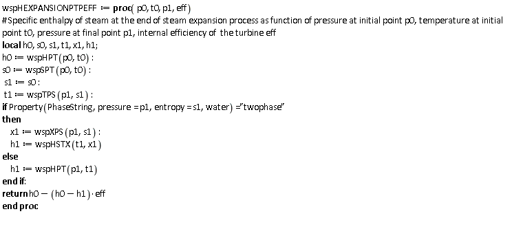 wspHEXPANSIONPTPEFF := proc (p0, t0, p1, eff) local h0, s0, s1, t1, x1, h1; h0 := wspHPT(p0, t0); s0 := wspSPT(p0, t0); s1 := s0; t1 := wspTPS(p1, s1); if Property(PhaseString, pressure = p1, entropy = s1, water) = "twophase" then x1 := wspXPS(p1, s1); h1 := wspHSTX(t1, x1) else h1 := wspHPT(p1, t1) end if; return h0-(h0-h1)*eff end proc: