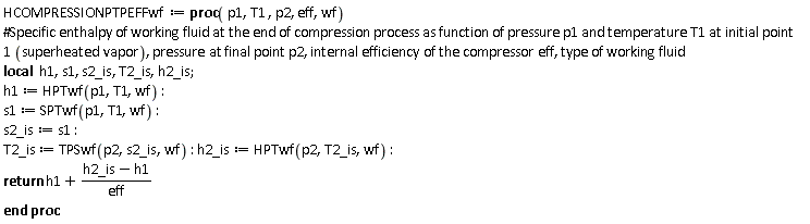 HCOMPRESSIONPTPEFFwf := proc (p1, T1, p2, eff, wf) local h1, s1, s2_is, T2_is, h2_is; h1 := HPTwf(p1, T1, wf); s1 := SPTwf(p1, T1, wf); s2_is := s1; T2_is := TPSwf(p2, s2_is, wf); h2_is := HPTwf(p2, T2_is, wf); return h1+(h2_is-h1)/eff end proc:
