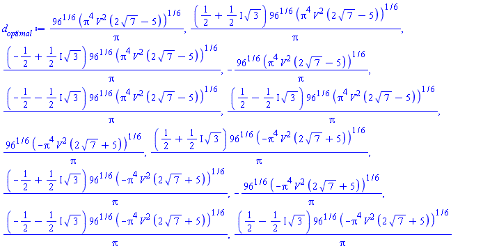 96^(1/6)*(Pi^4*V^2*(2*7^(1/2)-5))^(1/6)/Pi, (1/2+((1/2)*I)*3^(1/2))*96^(1/6)*(Pi^4*V^2*(2*7^(1/2)-5))^(1/6)/Pi, (-1/2+((1/2)*I)*3^(1/2))*96^(1/6)*(Pi^4*V^2*(2*7^(1/2)-5))^(1/6)/Pi, -96^(1/6)*(Pi^4*V^2*(2*7^(1/2)-5))^(1/6)/Pi, (-1/2-((1/2)*I)*3^(1/2))*96^(1/6)*(Pi^4*V^2*(2*7^(1/2)-5))^(1/6)/Pi, (1/2-((1/2)*I)*3^(1/2))*96^(1/6)*(Pi^4*V^2*(2*7^(1/2)-5))^(1/6)/Pi, 96^(1/6)*(-Pi^4*V^2*(2*7^(1/2)+5))^(1/6)/Pi, (1/2+((1/2)*I)*3^(1/2))*96^(1/6)*(-Pi^4*V^2*(2*7^(1/2)+5))^(1/6)/Pi, (-1/2+((1/2)*I)*3^(1/2))*96^(1/6)*(-Pi^4*V^2*(2*7^(1/2)+5))^(1/6)/Pi, -96^(1/6)*(-Pi^4*V^2*(2*7^(1/2)+5))^(1/6)/Pi, (-1/2-((1/2)*I)*3^(1/2))*96^(1/6)*(-Pi^4*V^2*(2*7^(1/2)+5))^(1/6)/Pi, (1/2-((1/2)*I)*3^(1/2))*96^(1/6)*(-Pi^4*V^2*(2*7^(1/2)+5))^(1/6)/Pi