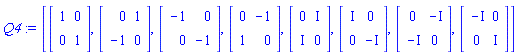 Q4 := [Matrix(2, 2, {}, storage = empty, shape = [identity]), Matrix(2, 2, {(1, 1) = 0, (1, 2) = 1, (2, 1) = -1, (2, 2) = 0}), Matrix(2, 2, {(1, 1) = -1, (1, 2) = 0, (2, 1) = 0, (2, 2) = -1}), Matrix(2, 2, {(1, 1) = 0, (1, 2) = -1, (2, 1) = 1, (2, 2) = 0}), Matrix(2, 2, {(1, 1) = 0, (1, 2) = I, (2, 1) = I, (2, 2) = 0}), Matrix(2, 2, {(1, 1) = I, (1, 2) = 0, (2, 1) = 0, (2, 2) = -I}), Matrix(2, 2, {(1, 1) = 0, (1, 2) = -I, (2, 1) = -I, (2, 2) = 0}), Matrix(2, 2, {(1, 1) = -I, (1, 2) = 0, (2, 1) = 0, (2, 2) = I})]