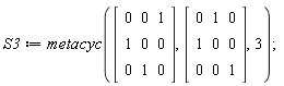 S3 := metacyc(Matrix(3, 3, {(1, 1) = 0, (1, 2) = 0, (1, 3) = 1, (2, 1) = 1, (2, 2) = 0, (2, 3) = 0, (3, 1) = 0, (3, 2) = 1, (3, 3) = 0}), Matrix(3, 3, {(1, 1) = 0, (1, 2) = 1, (1, 3) = 0, (2, 1) = 1, (2, 2) = 0, (2, 3) = 0, (3, 1) = 0, (3, 2) = 0, (3, 3) = 1}), 3)