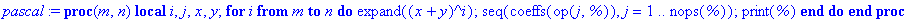 pascal := proc (m, n) local i, j, x, y; for i from m to n do expand((x+y)^i); seq(coeffs(op(j,%)),j = 1 .. nops(%)); print(%) end do end proc