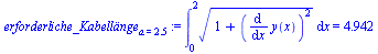`assign`(erforderliche_Kabell?nge[a = 2.5], Int(`*`(`^`(`+`(1, `*`(`^`(diff(y(x), x), 2))), `/`(1, 2))), x = 0 .. 2) = 4.942)