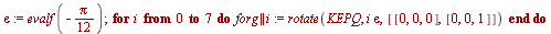 `assign`(epsilon, evalf(`+`(`-`(`/`(`*`(Pi), `*`(12)))))); for i from 0 to 7 do `assign`(forg || i, rotate(KEPQ, `*`(i, `*`(epsilon)), [[0, 0, 0], [0, 0, 1]])) end do