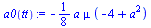 Typesetting:-mprintslash([`assign`(a0(tt), `+`(`-`(`*`(`/`(1, 8), `*`(a, `*`(mu, `*`(`+`(`-`(4), `*`(`^`(a, 2))))))))))], [`+`(`-`(`*`(`/`(1, 8), `*`(a, `*`(mu, `*`(`+`(`-`(4), `*`(`^`(a, 2)))))))))])