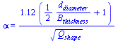 alpha = `+`(`/`(`*`(1.12, `*`(`+`(`/`(`*`(`/`(1, 2), `*`(d[diameter])), `*`(B[thickness])), 1))), `*`(`^`(Q[shape], `/`(1, 2)))))