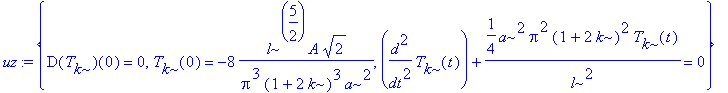 uz := {D(T[k])(0) = 0, T[k](0) = -8*l^(5/2)/Pi^3/(1+2*k)^3*A/a^2*2^(1/2), diff(T[k](t),`$`(t,2))+1/4*a^2/l^2*Pi^2*(1+2*k)^2*T[k](t) = 0}