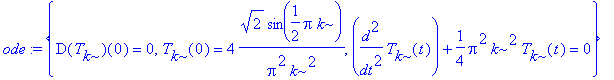 ode := {D(T[k])(0) = 0, T[k](0) = 4*2^(1/2)*sin(1/2*Pi*k)/Pi^2/k^2, diff(T[k](t),`$`(t,2))+1/4*Pi^2*k^2*T[k](t) = 0}