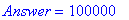 Answer = 100000
