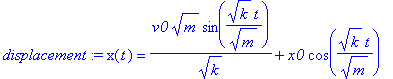 displacement := x(t) = v0*m^(1/2)/k^(1/2)*sin(1/m^(1/2)*k^(1/2)*t)+x0*cos(1/m^(1/2)*k^(1/2)*t)