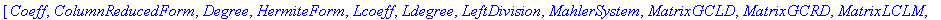 [Coeff, ColumnReducedForm, Degree, HermiteForm, Lcoeff, Ldegree, LeftDivision, MahlerSystem, MatrixGCLD, MatrixGCRD, MatrixLCLM, MatrixLCRM, MinimalBasis, PopovForm, RightDivision, RowReducedForm, Smit...