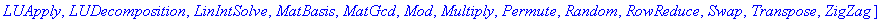 [AddMultiple, Adjoint, BackwardSubstitute, Basis, ChineseRemainder, Copy, Create, Determinant, Fill, ForwardSubstitute, Identity, Inverse, LUApply, LUDecomposition, LinIntSolve, MatBasis, MatGcd, Mod, ...