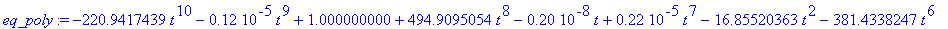 eq_poly := -220.9417439*t^10-.12e-5*t^9+1.000000000+494.9095054*t^8-.20e-8*t+.22e-5*t^7-16.85520363*t^2-381.4338247*t^6+.11e-6*t^3-.7e-6*t^5+123.3597288*t^4