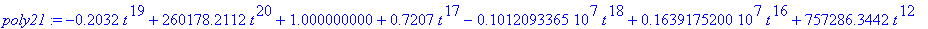 poly21 := -.2032*t^19+260178.2112*t^20+1.000000000+.7207*t^17-1012093.365*t^18+1639175.200*t^16+757286.3442*t^12+.8308e-1*t^9-245249.1005*t^10-.3397*t^11+.7680*t^13-1442943.287*t^14-1.0511*t^15+.1186e-...