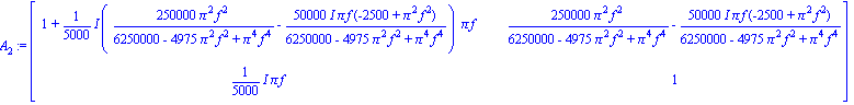 A[2] := matrix([[1+1/5000*I*(250000*Pi^2*f^2/(6250000-4975*Pi^2*f^2+Pi^4*f^4)-50000*I*Pi*f*(-2500+Pi^2*f^2)/(6250000-4975*Pi^2*f^2+Pi^4*f^4))*Pi*f, 250000*Pi^2*f^2/(6250000-4975*Pi^2*f^2+Pi^4*f^4)-500...