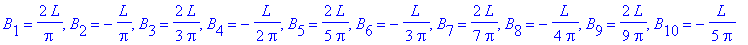 B[1] = 2/Pi*L, B[2] = -1/Pi*L, B[3] = 2/3/Pi*L, B[4] = -1/2/Pi*L, B[5] = 2/5/Pi*L, B[6] = -1/3/Pi*L, B[7] = 2/7/Pi*L, B[8] = -1/4/Pi*L, B[9] = 2/9/Pi*L, B[10] = -1/5/Pi*L