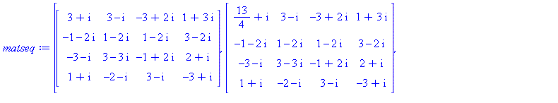 (Typesetting:-mprintslash)([matseq := [Matrix([[3+I, 3-I, -3+2*I, 1+3*I], [-1-2*I, 1-2*I, 1-2*I, 3-2*I], [-3-I, 3-3*I, -1+2*I, 2+I], [1+I, -2-I, 3-I, -3+I]]), Matrix([[13/4+I, 3-I, -3+2*I, 1+3*I], [-1...