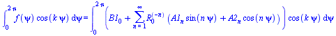 int(`*`(f(psi), `*`(cos(`*`(k, `*`(psi))))), psi = 0 .. `+`(`*`(2, `*`(Pi)))) = int(`*`(`+`(B1[0], sum(`*`(`^`(R[0], `+`(`-`(n))), `*`(`+`(`*`(A1[n], `*`(sin(`*`(n, `*`(psi))))), `*`(A2[n], `*`(cos(`*...