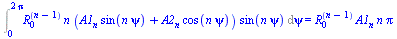 Int(`*`(`^`(R[0], `+`(n, `-`(1))), `*`(n, `*`(`+`(`*`(A1[n], `*`(sin(`*`(n, `*`(psi))))), `*`(A2[n], `*`(cos(`*`(n, `*`(psi)))))), `*`(sin(`*`(n, `*`(psi))))))), psi = 0 .. `+`(`*`(2, `*`(Pi)))) = `*`...