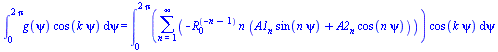 int(`*`(g(psi), `*`(cos(`*`(k, `*`(psi))))), psi = 0 .. `+`(`*`(2, `*`(Pi)))) = int(`*`(sum(`+`(`-`(`*`(`^`(R[0], `+`(`-`(n), `-`(1))), `*`(n, `*`(`+`(`*`(A1[n], `*`(sin(`*`(n, `*`(psi))))), `*`(A2[n]...