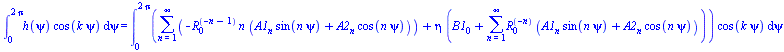 int(`*`(h(psi), `*`(cos(`*`(k, `*`(psi))))), psi = 0 .. `+`(`*`(2, `*`(Pi)))) = int(`*`(`+`(sum(`+`(`-`(`*`(`^`(R[0], `+`(`-`(n), `-`(1))), `*`(n, `*`(`+`(`*`(A1[n], `*`(sin(`*`(n, `*`(psi))))), `*`(A...