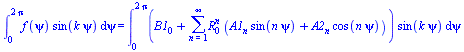 int(`*`(f(psi), `*`(sin(`*`(k, `*`(psi))))), psi = 0 .. `+`(`*`(2, `*`(Pi)))) = int(`*`(`+`(B1[0], sum(`*`(`^`(R[0], n), `*`(`+`(`*`(A1[n], `*`(sin(`*`(n, `*`(psi))))), `*`(A2[n], `*`(cos(`*`(n, `*`(p...