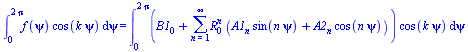 int(`*`(f(psi), `*`(cos(`*`(k, `*`(psi))))), psi = 0 .. `+`(`*`(2, `*`(Pi)))) = int(`*`(`+`(B1[0], sum(`*`(`^`(R[0], n), `*`(`+`(`*`(A1[n], `*`(sin(`*`(n, `*`(psi))))), `*`(A2[n], `*`(cos(`*`(n, `*`(p...