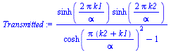 `:=`(Transmitted, `/`(`*`(sinh(`+`(`/`(`*`(2, `*`(Pi, `*`(k1))), `*`(alpha)))), `*`(sinh(`+`(`/`(`*`(2, `*`(Pi, `*`(k2))), `*`(alpha)))))), `*`(`+`(`*`(`^`(cosh(`/`(`*`(Pi, `*`(`+`(k2, k1))), `*`(alph...