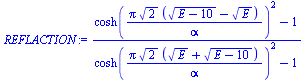 `:=`(REFLACTION, `/`(`*`(`+`(`*`(`^`(cosh(`/`(`*`(Pi, `*`(`^`(2, `/`(1, 2)), `*`(`+`(`*`(`^`(`+`(E, `-`(10)), `/`(1, 2))), `-`(`*`(`^`(E, `/`(1, 2)))))))), `*`(alpha))), 2)), `-`(1))), `*`(`+`(`*`(`^`...